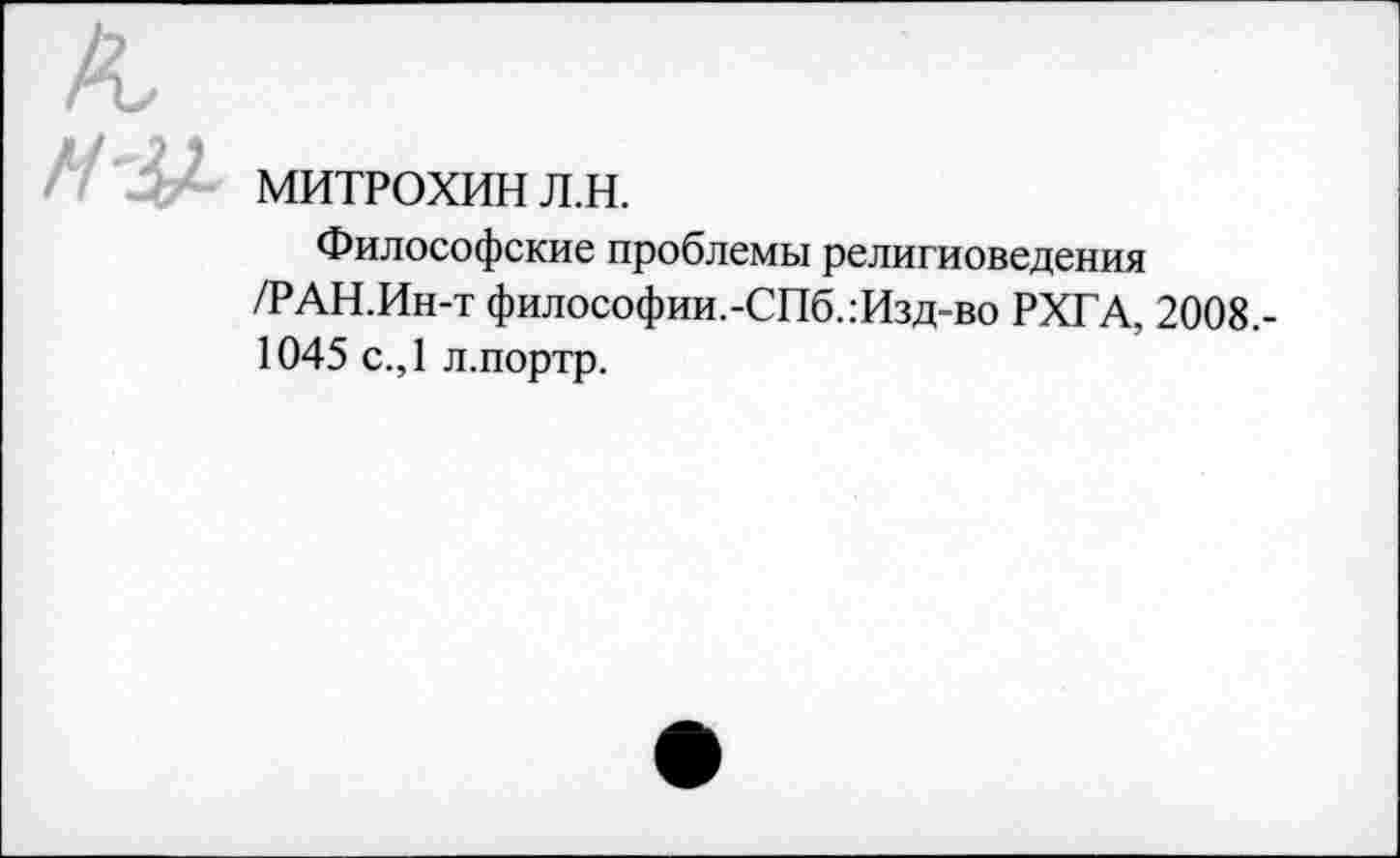 ﻿Н'3£ МИТРОХИН Л.Н.
Философские проблемы религиоведения /РАН.Ин-т философии.-СПб..-Изд-во РХГА, 2008,-1045 с.,1 л.портр.